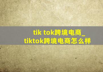 tik tok跨境电商_tiktok跨境电商怎么样